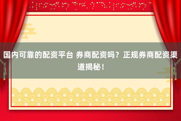国内可靠的配资平台 券商配资吗？正规券商配资渠道揭秘！