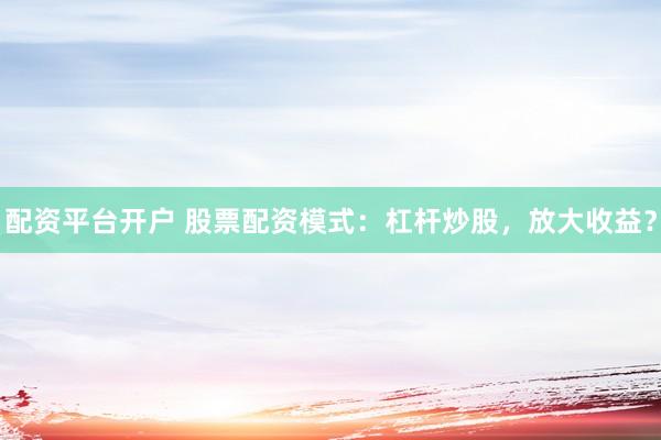 配资平台开户 股票配资模式：杠杆炒股，放大收益？