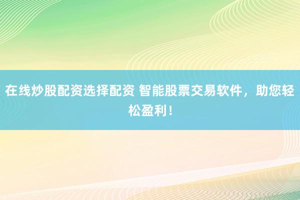 在线炒股配资选择配资 智能股票交易软件，助您轻松盈利！