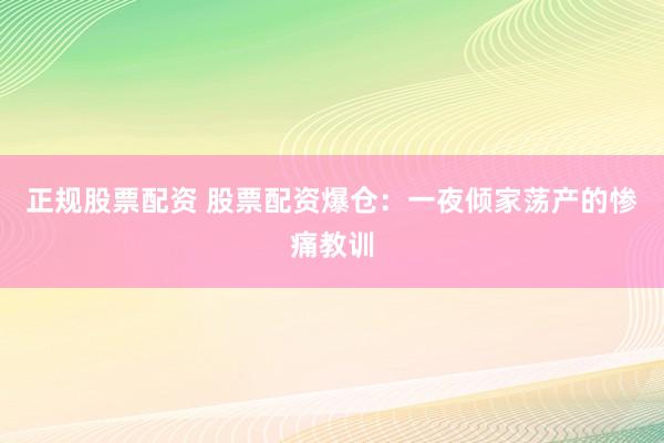 正规股票配资 股票配资爆仓:一夜倾家荡产的惨痛教训