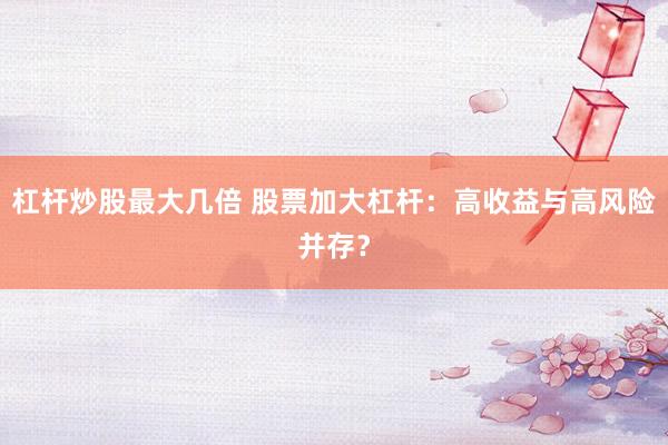 杠杆炒股最大几倍 股票加大杠杆:高收益与高风险并存?