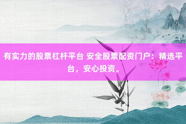 有实力的股票杠杆平台 安全股票配资门户:精选平台,安心投资。