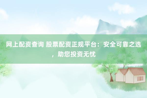 网上配资查询 股票配资正规平台：安全可靠之选，助您投资无忧