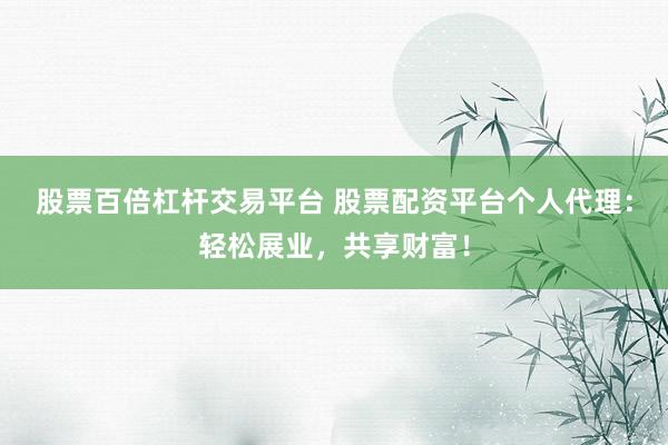 股票百倍杠杆交易平台 股票配资平台个人代理：轻松展业，共享财富！