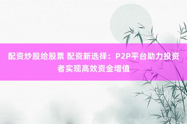 配资炒股给股票 配资新选择：P2P平台助力投资者实现高效资金增值
