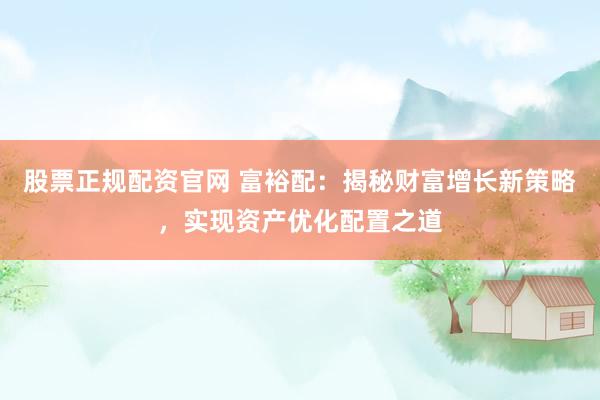 股票正规配资官网 富裕配：揭秘财富增长新策略，实现资产优化配置之道