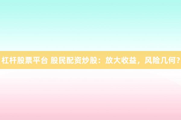 杠杆股票平台 股民配资炒股：放大收益，风险几何？