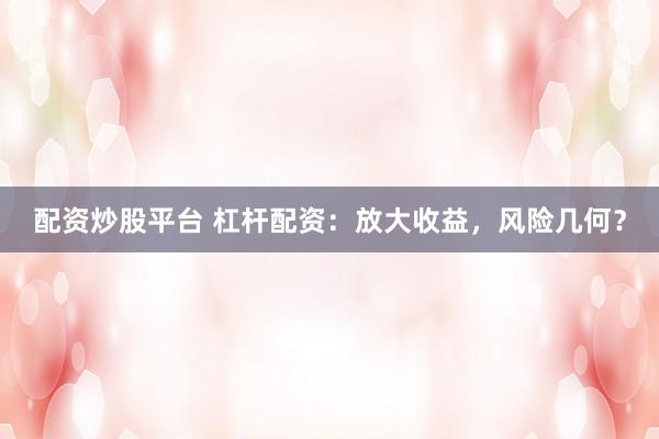 配资炒股平台 杠杆配资：放大收益，风险几何？