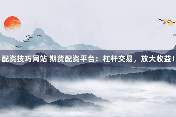配资技巧网站 期货配资平台：杠杆交易，放大收益！