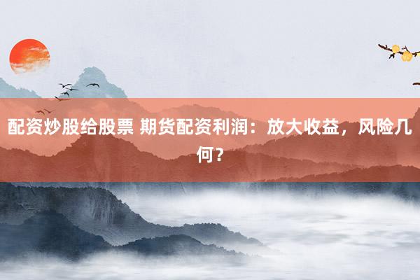 配资炒股给股票 期货配资利润：放大收益，风险几何？