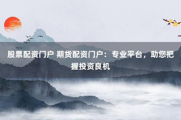 股票配资门户 期货配资门户：专业平台，助您把握投资良机