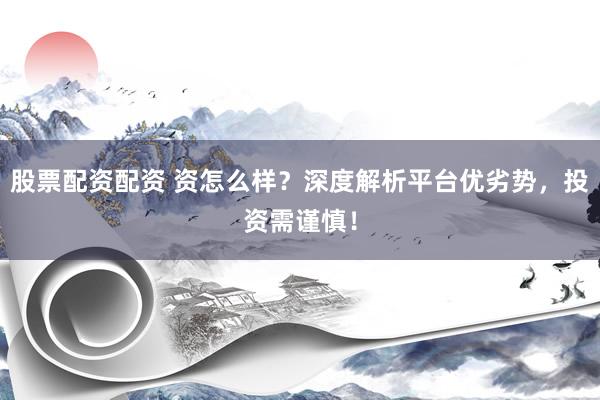 股票配资配资 资怎么样？深度解析平台优劣势，投资需谨慎！
