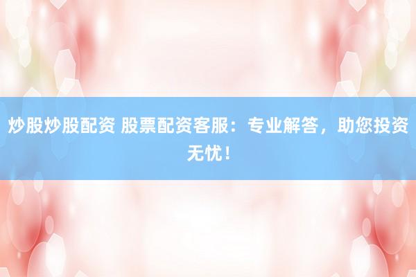 炒股炒股配资 股票配资客服：专业解答，助您投资无忧！