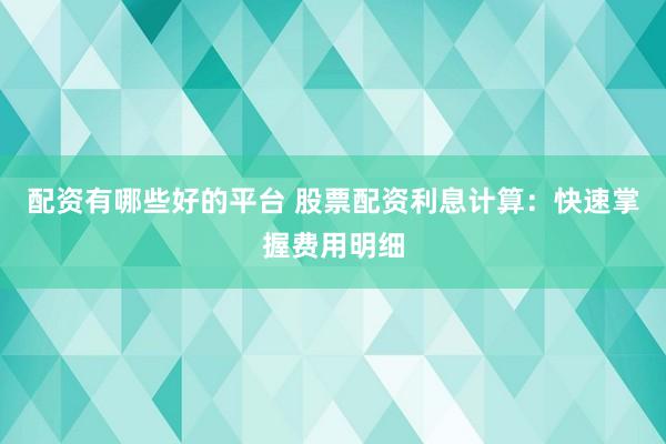 配资有哪些好的平台 股票配资利息计算：快速掌握费用明细