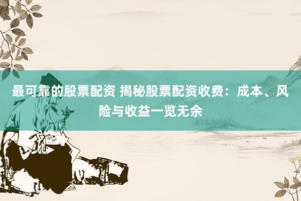 最可靠的股票配资 揭秘股票配资收费：成本、风险与收益一览无余