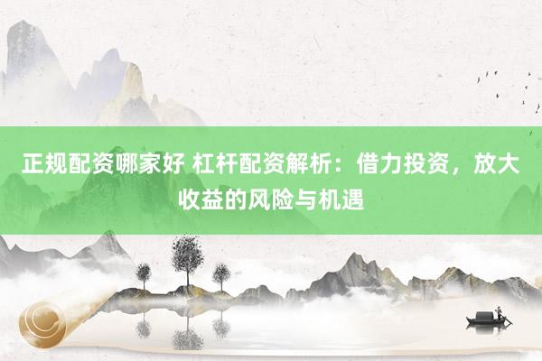 正规配资哪家好 杠杆配资解析：借力投资，放大收益的风险与机遇
