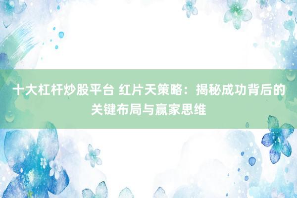 十大杠杆炒股平台 红片天策略：揭秘成功背后的关键布局与赢家思维