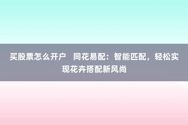 买股票怎么开户   同花易配：智能匹配，轻松实现花卉搭配新风尚