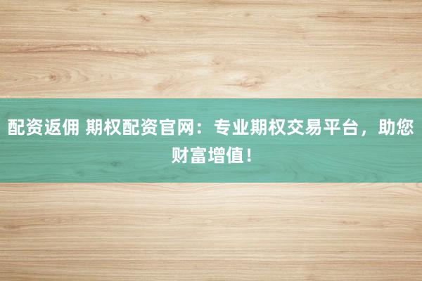 配资返佣 期权配资官网：专业期权交易平台，助您财富增值！