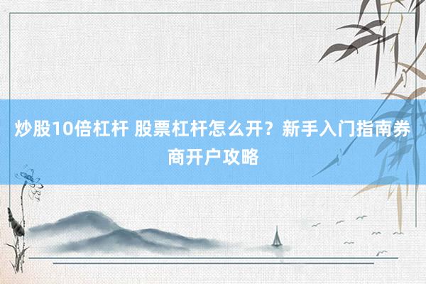 炒股10倍杠杆 股票杠杆怎么开？新手入门指南券商开户攻略