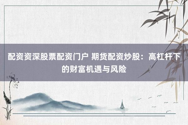 配资资深股票配资门户 期货配资炒股：高杠杆下的财富机遇与风险