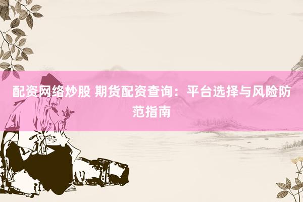 配资网络炒股 期货配资查询：平台选择与风险防范指南