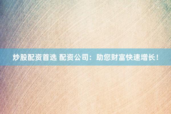 炒股配资首选 配资公司：助您财富快速增长！