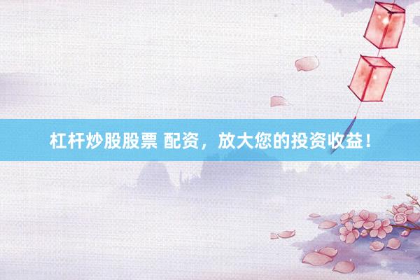 杠杆炒股股票 配资，放大您的投资收益！