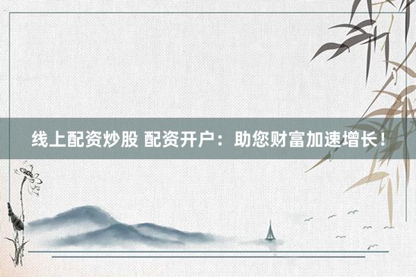 线上配资炒股 配资开户：助您财富加速增长！