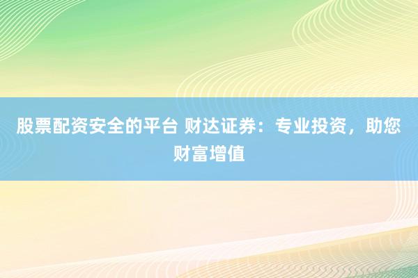 股票配资安全的平台 财达证券：专业投资，助您财富增值