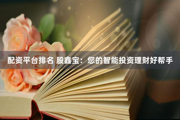 配资平台排名 股鑫宝：您的智能投资理财好帮手