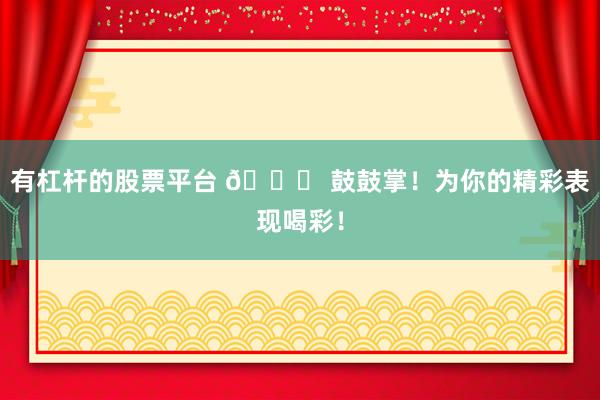 有杠杆的股票平台 🎉 鼓鼓掌！为你的精彩表现喝彩！