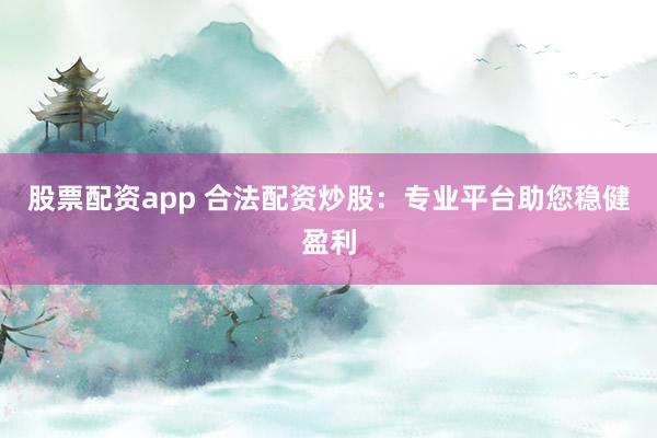 股票配资app 合法配资炒股:专业平台助您稳健盈利