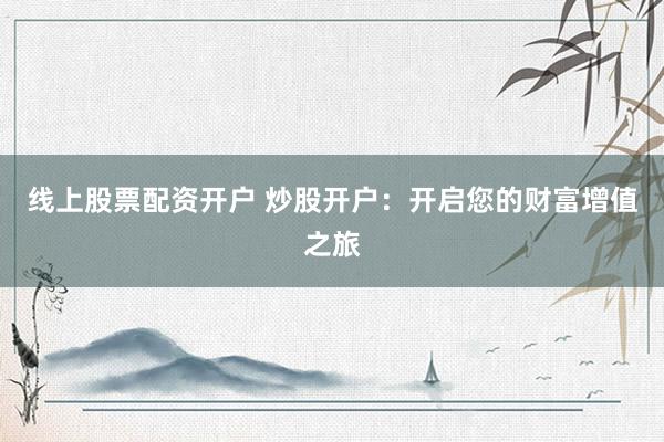 线上股票配资开户 炒股开户：开启您的财富增值之旅