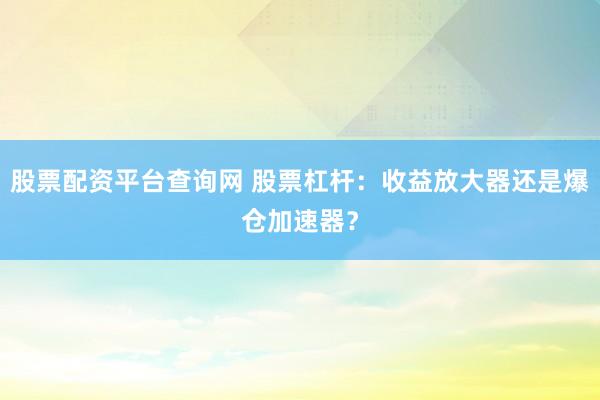 股票配资平台查询网 股票杠杆：收益放大器还是爆仓加速器？