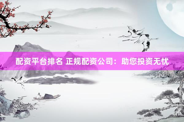 配资平台排名 正规配资公司：助您投资无忧