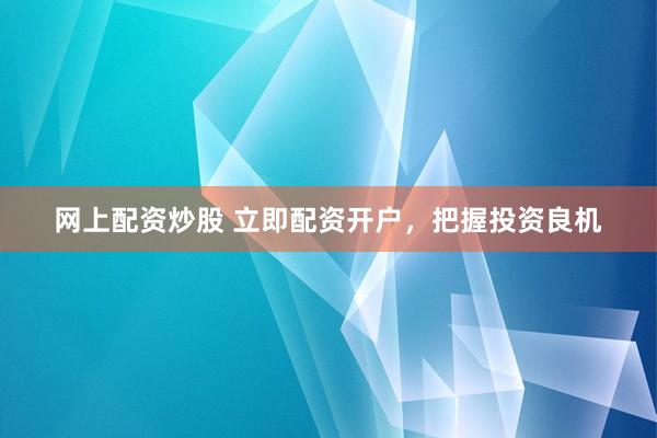 网上配资炒股 立即配资开户，把握投资良机
