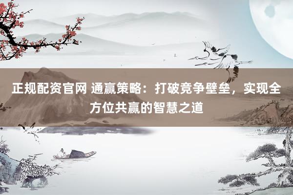 正规配资官网 通赢策略:打破竞争壁垒,实现全方位共赢的智慧之道