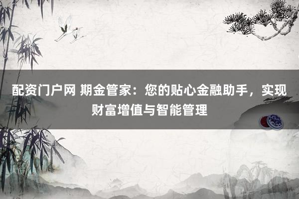 配资门户网 期金管家：您的贴心金融助手，实现财富增值与智能管理