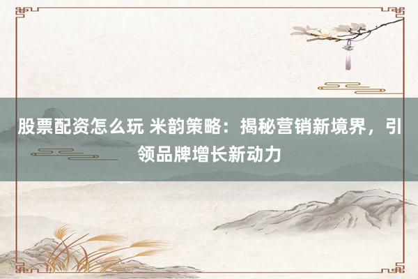 股票配资怎么玩 米韵策略：揭秘营销新境界，引领品牌增长新动力