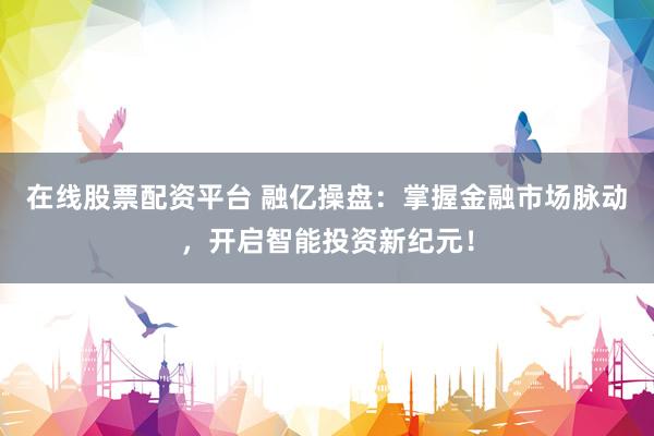 在线股票配资平台 融亿操盘:掌握金融市场脉动,开启智能投资新纪元!