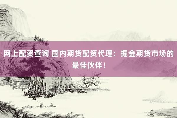 网上配资查询 国内期货配资代理：掘金期货市场的最佳伙伴！