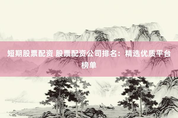 短期股票配资 股票配资公司排名:精选优质平台榜单