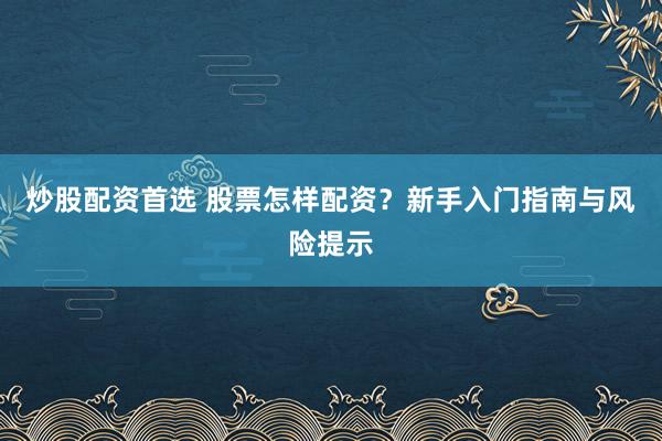 炒股配资首选 股票怎样配资？新手入门指南与风险提示
