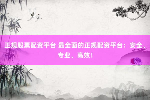 正规股票配资平台 最全面的正规配资平台：安全、专业、高效！