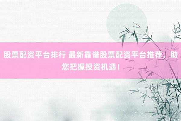 股票配资平台排行 最新靠谱股票配资平台推荐，助您把握投资机遇！