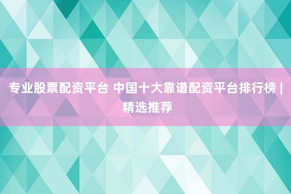 专业股票配资平台 中国十大靠谱配资平台排行榜 | 精选推荐