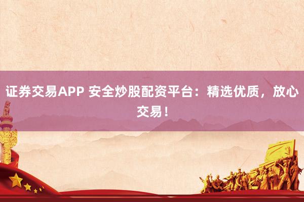 证券交易APP 安全炒股配资平台:精选优质,放心交易!