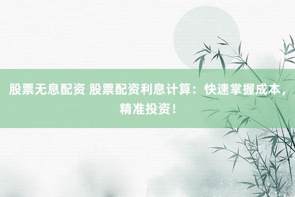 股票无息配资 股票配资利息计算：快速掌握成本，精准投资！