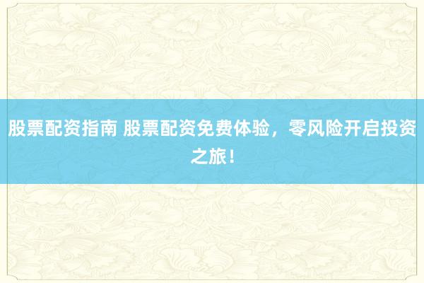 股票配资指南 股票配资免费体验，零风险开启投资之旅！